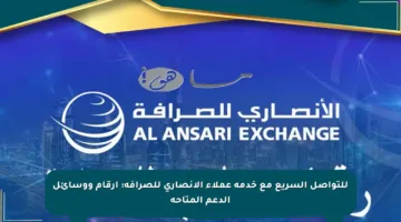للتواصل السريع مع خدمة عملاء الانصاري للصرافة: أرقام ووسائل الدعم المتاحة